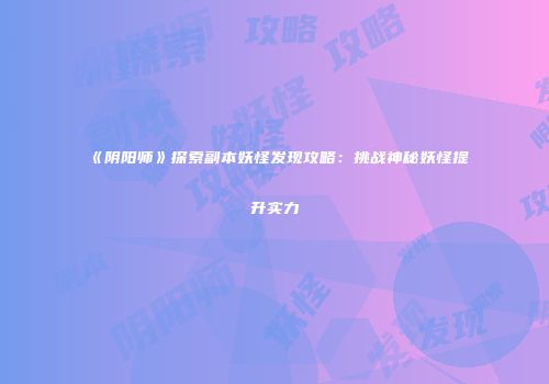 《阴阳师》探索副本妖怪发现攻略：挑战神秘妖怪提升实力