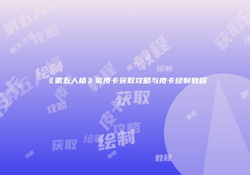 《第五人格》紫皮卡获取攻略与皮卡绘制教程