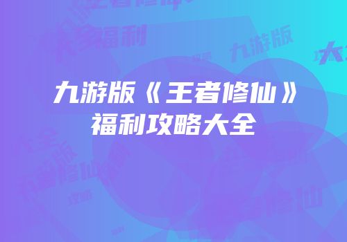 九游版《王者修仙》福利攻略大全