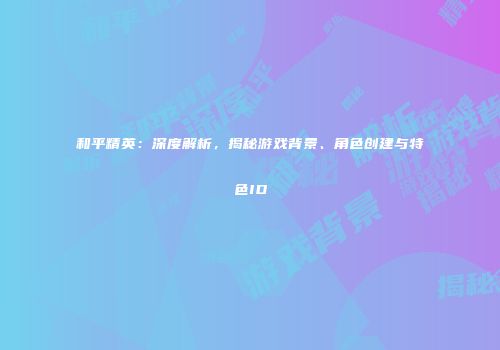 和平精英：深度解析，揭秘游戏背景、角色创建与特色ID