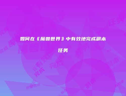 如何在《魔兽世界》中有效地完成副本任务