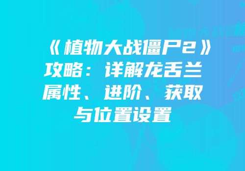 《植物大战僵尸2》攻略：详解龙舌兰属性、进阶、获取与位置设置