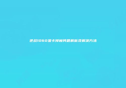 逆战1060显卡掉帧问题解析及解决方法