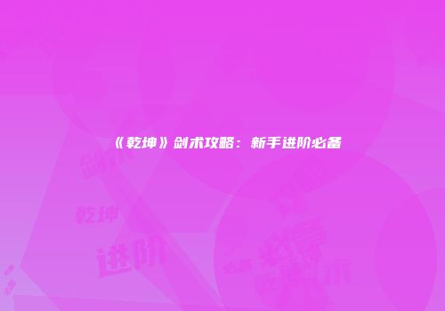 《乾坤》剑术攻略：新手进阶必备