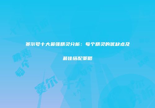赛尔号十大最强精灵分析：每个精灵的优缺点及最佳搭配策略