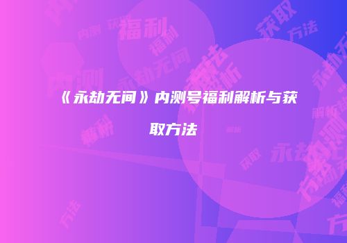 《永劫无间》内测号福利解析与获取方法