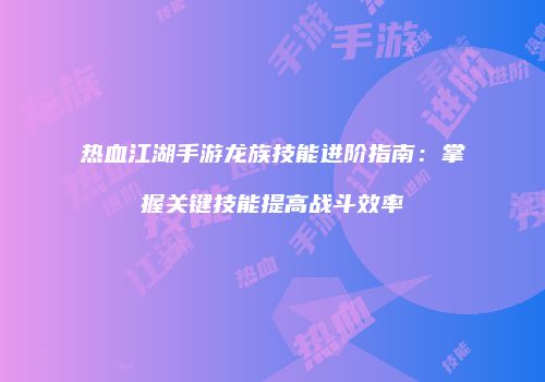 热血江湖手游龙族技能进阶指南：掌握关键技能提高战斗效率