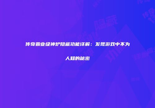 传奇霸业级神炉隐藏功能详解：发现游戏中不为人知的秘密