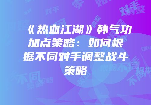 《热血江湖》韩气功加点策略：如何根据不同对手调整战斗策略