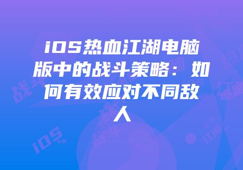 iOS热血江湖电脑版中的战斗策略：如何有效应对不同敌人