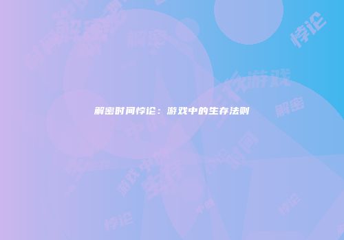 解密时间悖论：游戏中的生存法则