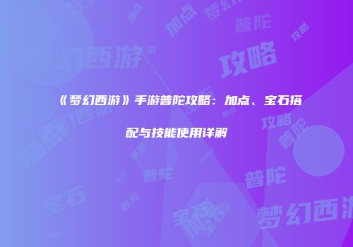 《梦幻西游》手游普陀攻略：加点、宝石搭配与技能使用详解