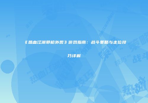 《热血江湖邪枪外观》游戏指南:战斗策略与走位技巧详解