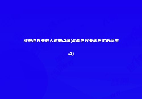 战舰世界亚服人物加点图(战舰世界亚服巴尔的摩加点)