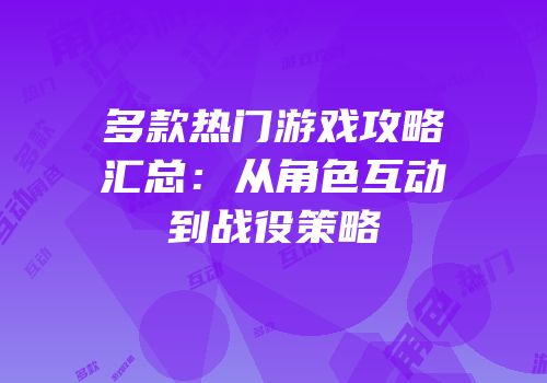 多款热门游戏攻略汇总：从角色互动到战役策略