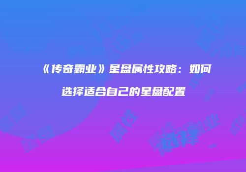 《传奇霸业》星盘属性攻略:如何选择适合自己的星盘配置