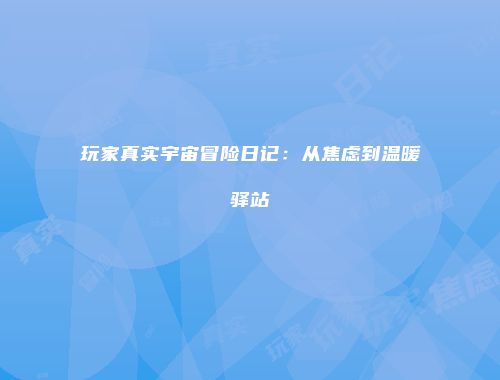 玩家真实宇宙冒险日记：从焦虑到温暖驿站
