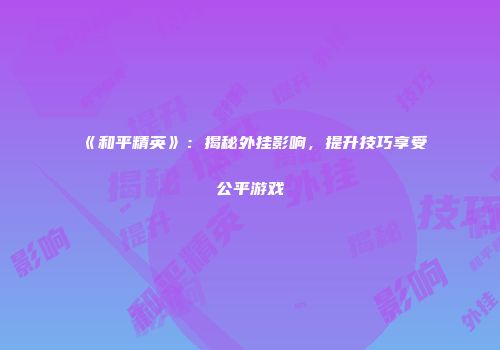 《和平精英》：揭秘外挂影响，提升技巧享受公平游戏