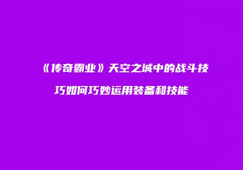 《传奇霸业》天空之城中的战斗技巧如何巧妙运用装备和技能