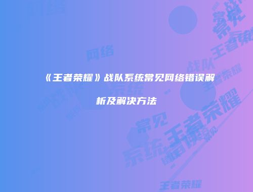 《王者荣耀》战队系统常见网络错误解析及解决方法