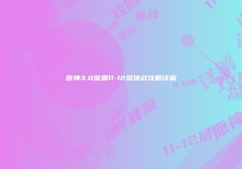 原神3.0深渊11-12层挑战攻略详解