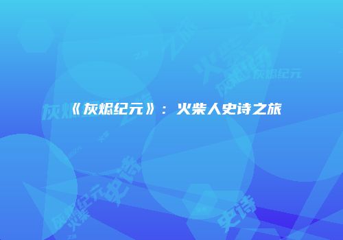 《灰烬纪元》：火柴人史诗之旅
