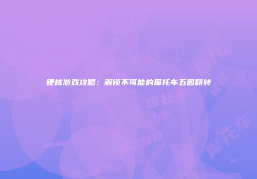 硬核游戏攻略：解锁不可能的摩托车五圈翻转