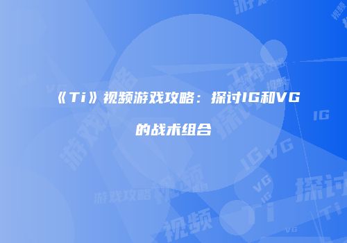 《Ti》视频游戏攻略：探讨IG和VG的战术组合