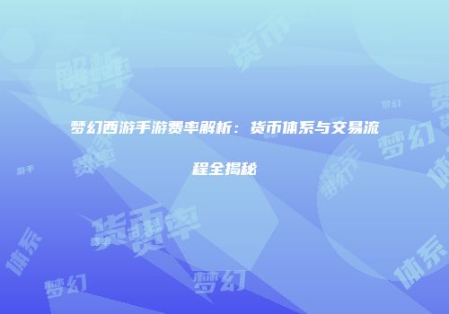 梦幻西游手游费率解析：货币体系与交易流程全揭秘