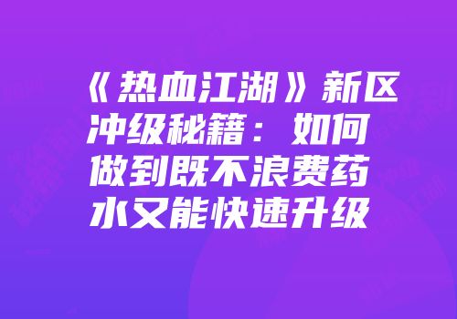 《热血江湖》新区冲级秘籍：如何做到既不浪费药水又能快速升级
