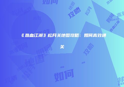 《热血江湖》松月关地图攻略：如何高效通关