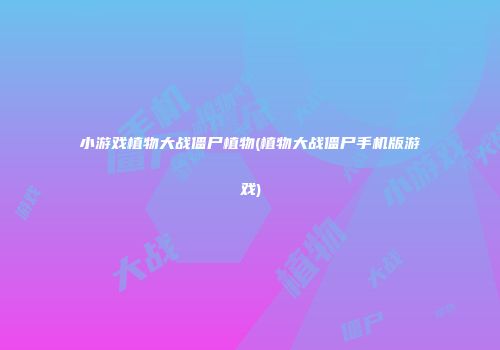 小游戏植物大战僵尸植物(植物大战僵尸手机版游戏)
