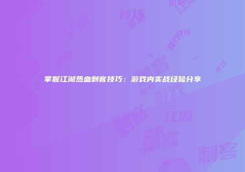 掌握江湖热血刺客技巧：游戏内实战经验分享