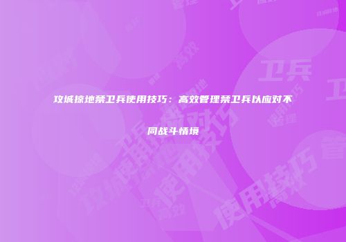 攻城掠地禁卫兵使用技巧：高效管理禁卫兵以应对不同战斗情境