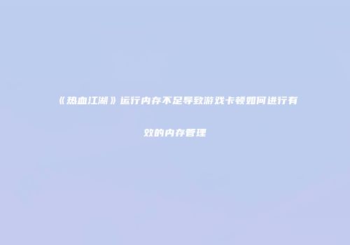 《热血江湖》运行内存不足导致游戏卡顿如何进行有效的内存管理