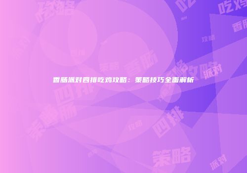 香肠派对四排吃鸡攻略：策略技巧全面解析
