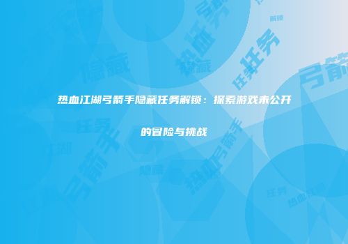 热血江湖弓箭手隐藏任务解锁：探索游戏未公开的冒险与挑战