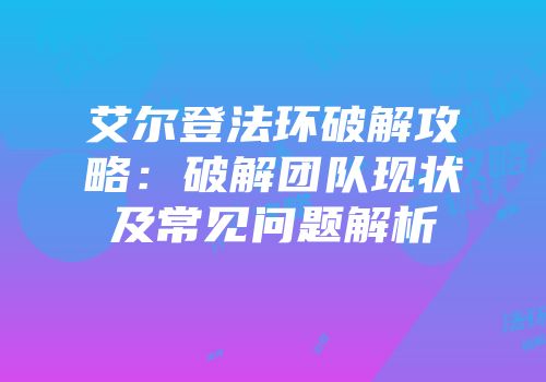 艾尔登法环破解攻略：破解团队现状及常见问题解析