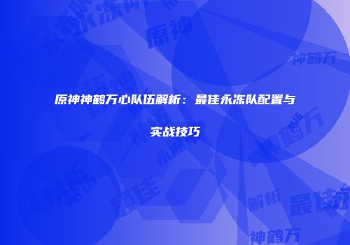 原神神鹤万心队伍解析：最佳永冻队配置与实战技巧