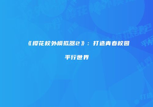《樱花校外模拟器2》：打造青春校园平行世界
