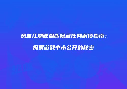 热血江湖硬盘版隐藏任务解锁指南：探索游戏中未公开的秘密