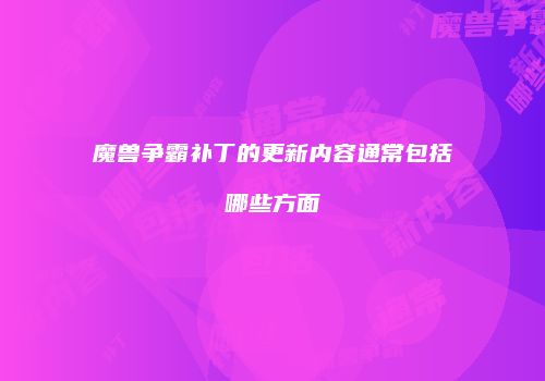 魔兽争霸补丁的更新内容通常包括哪些方面