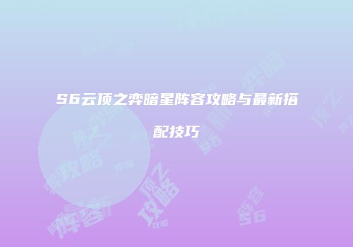 S6云顶之弈暗星阵容攻略与最新搭配技巧