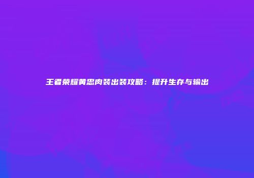 王者荣耀黄忠肉装出装攻略：提升生存与输出