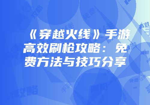 《穿越火线》手游高效刷枪攻略：免费方法与技巧分享