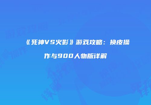 《死神VS火影》游戏攻略：换皮操作与900人物版详解