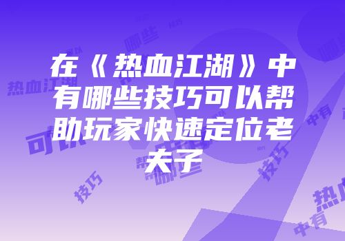在《热血江湖》中有哪些技巧可以帮助玩家快速定位老夫子