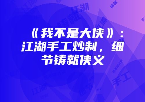 《我不是大侠》：江湖手工炒制，细节铸就侠义