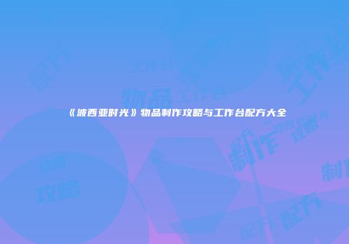 《波西亚时光》物品制作攻略与工作台配方大全