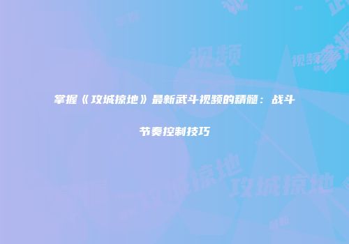 掌握《攻城掠地》最新武斗视频的精髓：战斗节奏控制技巧